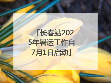 长春站2025年暑运工作自7月1日启动