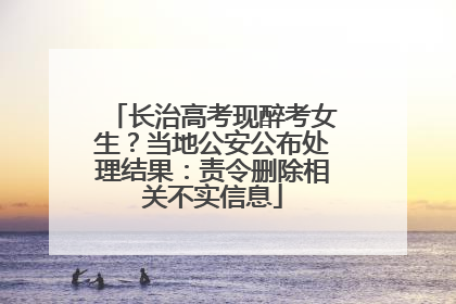 长治高考现醉考女生？当地公安公布处理结果：责令删除相关不实信息