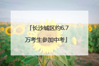 长沙城区约6.7万考生参加中考