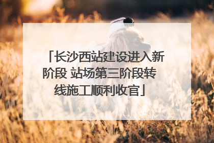 长沙西站建设进入新阶段 站场第三阶段转线施工顺利收官