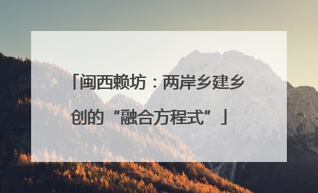 闽西赖坊：两岸乡建乡创的“融合方程式”