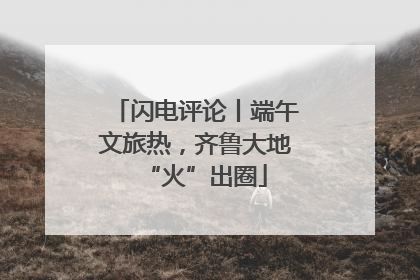 闪电评论丨端午文旅热，齐鲁大地“火”出圈