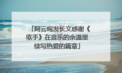 阿云嘎发长文感谢《歌手》在音乐的余温里续写热爱的篇章