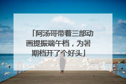阿汤哥带着三部动画提振端午档，为暑期档开了个好头