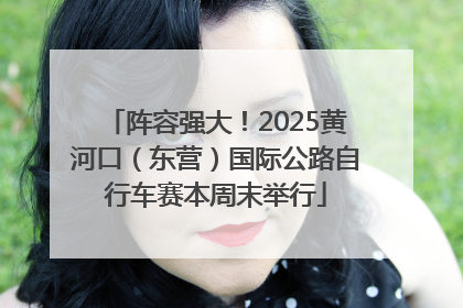 阵容强大！2025黄河口（东营）国际公路自行车赛本周末举行