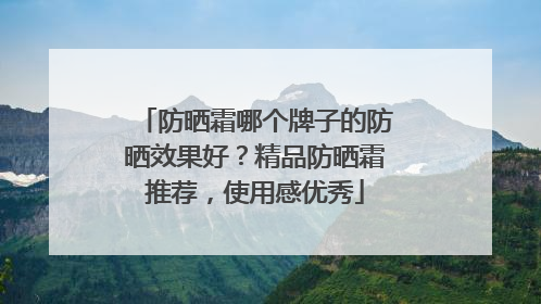 防晒霜哪个牌子的防晒效果好？精品防晒霜推荐，使用感优秀