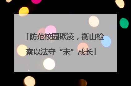 防范校园欺凌，衡山检察以法守“未”成长