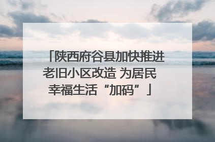 陕西府谷县加快推进老旧小区改造 为居民幸福生活“加码”