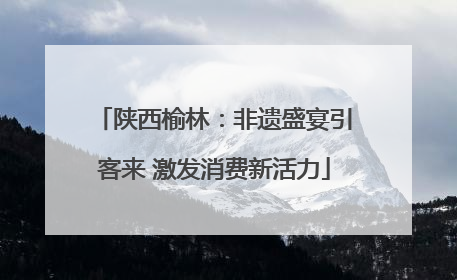 陕西榆林：非遗盛宴引客来 激发消费新活力