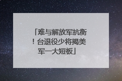 难与解放军抗衡！台退役少将揭美军一大短板