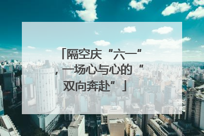 隔空庆“六一”，一场心与心的“双向奔赴”
