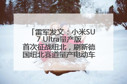 雷军发文：小米SU7 Ultra量产版首次征战纽北，刷新德国纽北赛道量产电动车圈速纪录，成为纽北史上最速量产电动车