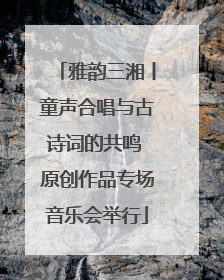 雅韵三湘丨童声合唱与古诗词的共鸣 原创作品专场音乐会举行