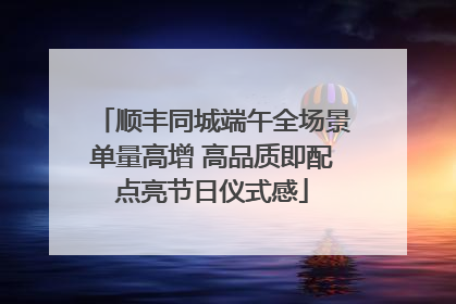 顺丰同城端午全场景单量高增 高品质即配点亮节日仪式感