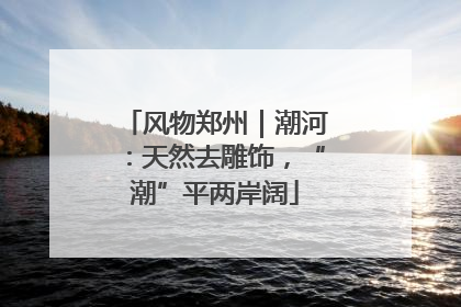 风物郑州｜潮河：天然去雕饰，“潮”平两岸阔