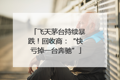 飞天茅台持续暴跌！回收商：“快亏掉一台奔驰”