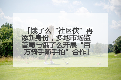 饿了么“社区侠”再添新身份，多地市场监管局与饿了么开展“百万骑手随手拍”合作