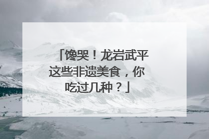 馋哭！龙岩武平这些非遗美食，你吃过几种？