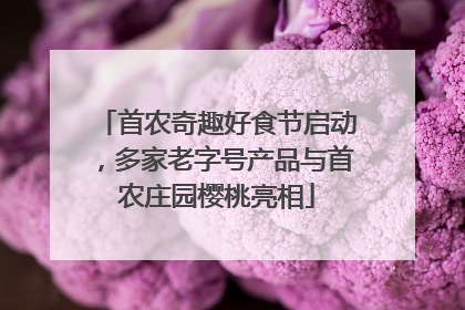 首农奇趣好食节启动，多家老字号产品与首农庄园樱桃亮相