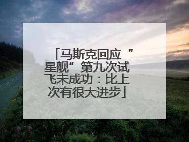 马斯克回应“星舰”第九次试飞未成功：比上次有很大进步