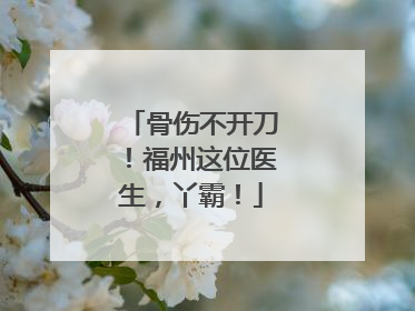 骨伤不开刀！福州这位医生，丫霸！