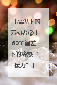 高温下的劳动者②丨60℃温差下的冷热“接力”