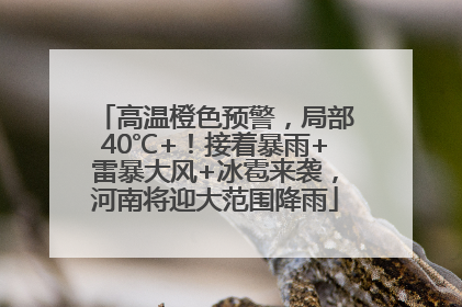 高温橙色预警，局部40℃+！接着暴雨+雷暴大风+冰雹来袭，河南将迎大范围降雨