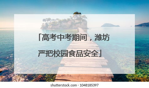 高考中考期间，潍坊严把校园食品安全