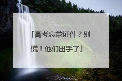 高考忘带证件？别慌！他们出手了