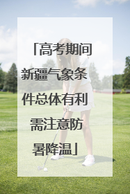 高考期间新疆气象条件总体有利 需注意防暑降温