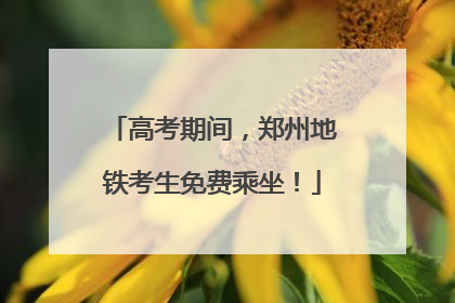 高考期间，郑州地铁考生免费乘坐！
