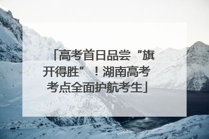 高考首日品尝“旗开得胜”！湖南高考考点全面护航考生