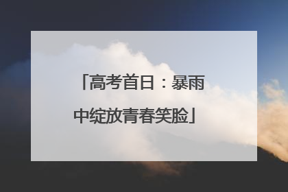 高考首日：暴雨中绽放青春笑脸