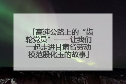 高速公路上的“齿轮党员”——让我们一起走进甘肃省劳动模范殷化玉的故事