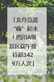 龙舟竞渡“嗨”起来！四川A级景区端午接待超1429万人次