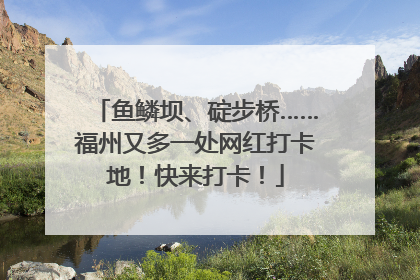鱼鳞坝、碇步桥……福州又多一处网红打卡地！快来打卡！
