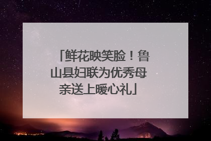鲜花映笑脸！鲁山县妇联为优秀母亲送上暖心礼