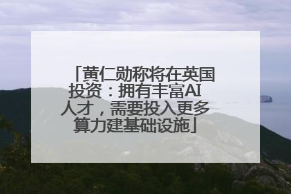黄仁勋称将在英国投资：拥有丰富AI人才，需要投入更多算力建基础设施