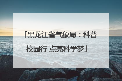 黑龙江省气象局：科普校园行 点亮科学梦