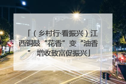 （乡村行·看振兴）江西铜鼓“花香”变“油香” 增收致富促振兴