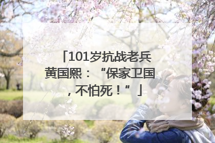 101岁抗战老兵黄国熙：“保家卫国，不怕死！”