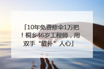 10年免费修伞1万把！桐乡46岁工程师，用双手“缝补”人心