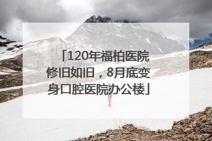 120年福柏医院修旧如旧，8月底变身口腔医院办公楼
