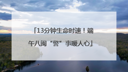 13分钟生命时速！端午八闽“警”事暖人心