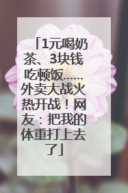 1元喝奶茶、3块钱吃顿饭……外卖大战火热开战！网友：把我的体重打上去了