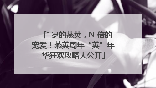 1岁的燕荚，N 倍的宠爱！燕荚周年“荚”年华狂欢攻略大公开
