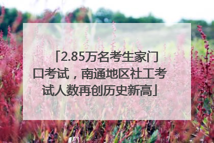 2.85万名考生家门口考试，南通地区社工考试人数再创历史新高