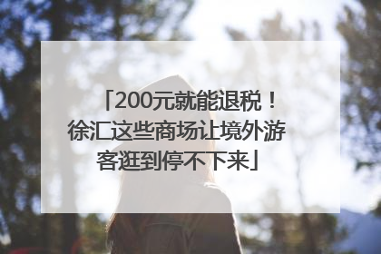 200元就能退税！徐汇这些商场让境外游客逛到停不下来