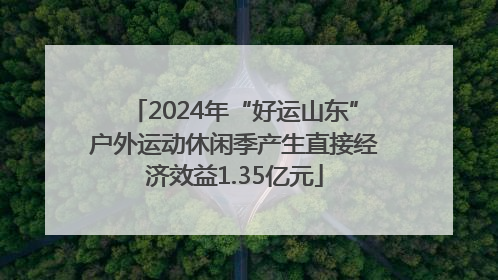2024年“好运山东”户外运动休闲季产生直接经济效益1.35亿元