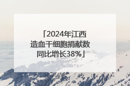 2024年江西造血干细胞捐献数同比增长38%